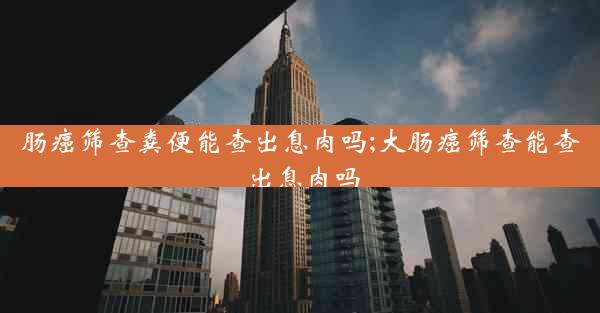 肠癌筛查粪便能查出息肉吗;大肠癌筛查能查出息肉吗