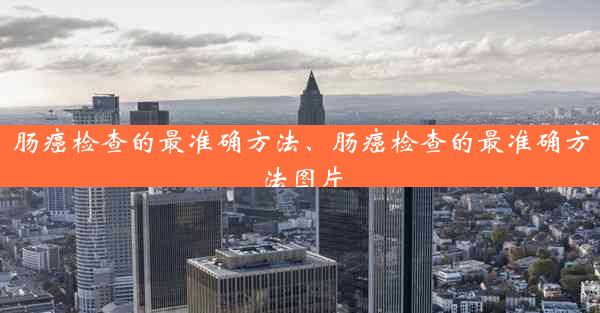 肠癌检查的最准确方法、肠癌检查的最准确方法图片