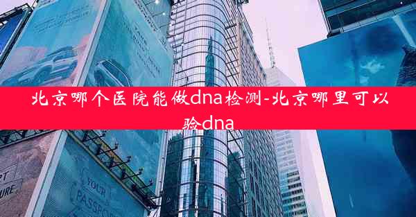 北京哪个医院能做dna检测-北京哪里可以验dna