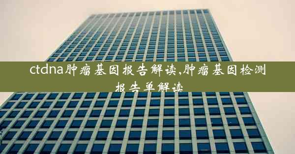 ctdna肿瘤基因报告解读,肿瘤基因检测报告单解读