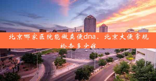 北京哪家医院能做粪便dna、北京大便常规检查多少钱