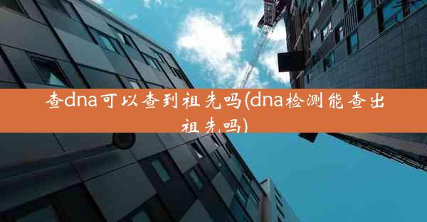 查dna可以查到祖先吗(dna检测能查出祖先吗)