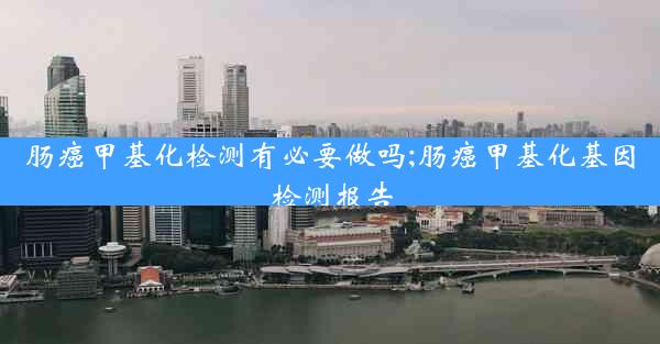 肠癌甲基化检测有必要做吗;肠癌甲基化基因检测报告