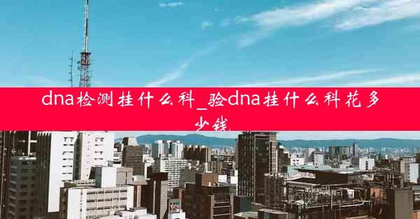 dna检测挂什么科_验dna挂什么科花多少钱