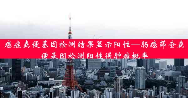 癌症粪便基因检测结果显示阳性—肠癌筛查粪便基因检测阳性得肿瘤概率