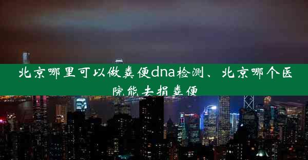 北京哪里可以做粪便dna检测、北京哪个医院能去捐粪便