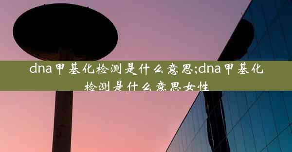 dna甲基化检测是什么意思;dna甲基化检测是什么意思女性