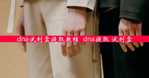 dna试剂盒提取教程_dna提取 试剂盒