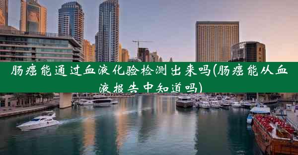 肠癌能通过血液化验检测出来吗(肠癌能从血液报告中知道吗)