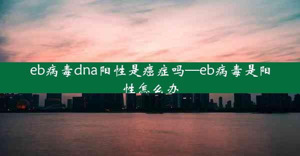 eb病毒dna阳性是癌症吗—eb病毒是阳性怎么办