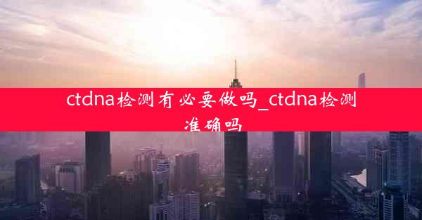 ctdna检测有必要做吗_ctdna检测准确吗