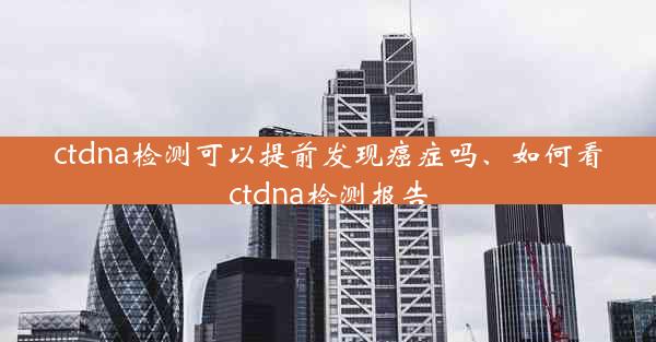 ctdna检测可以提前发现癌症吗、如何看ctdna检测报告