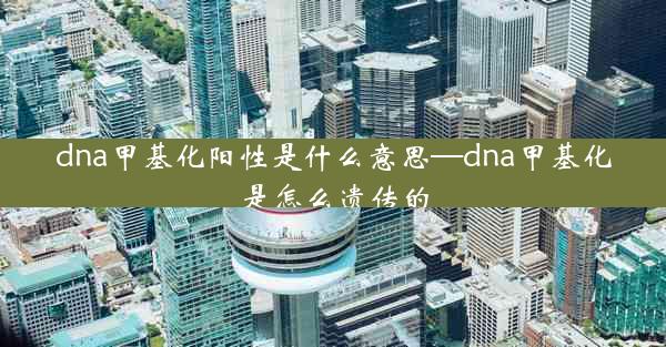 dna甲基化阳性是什么意思—dna甲基化是怎么遗传的