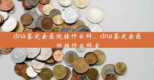 dna鉴定去医院挂什么科、dna鉴定去医院挂什么科室