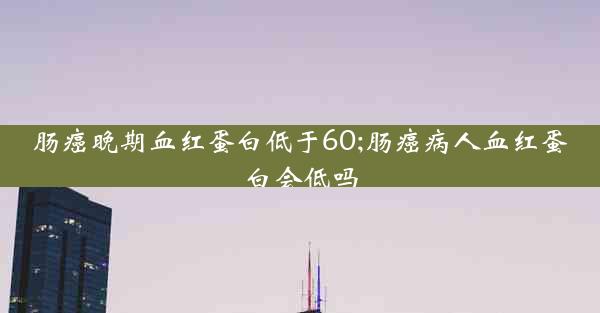 肠癌晚期血红蛋白低于60;肠癌病人血红蛋白会低吗