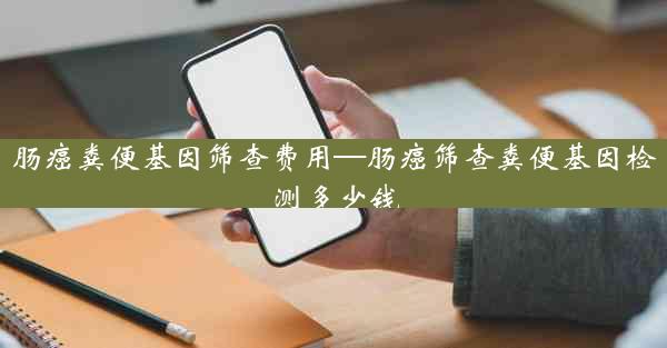 肠癌粪便基因筛查费用—肠癌筛查粪便基因检测多少钱