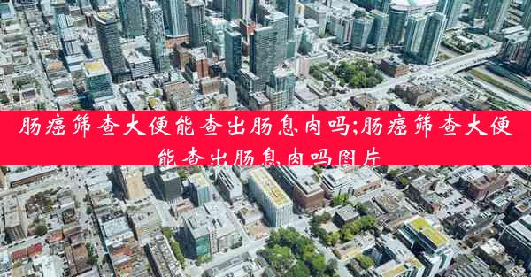 肠癌筛查大便能查出肠息肉吗;肠癌筛查大便能查出肠息肉吗图片