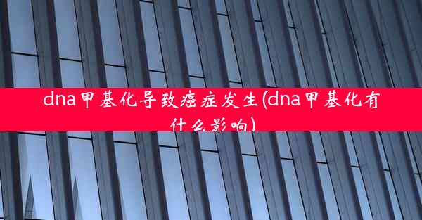 dna甲基化导致癌症发生(dna甲基化有什么影响)