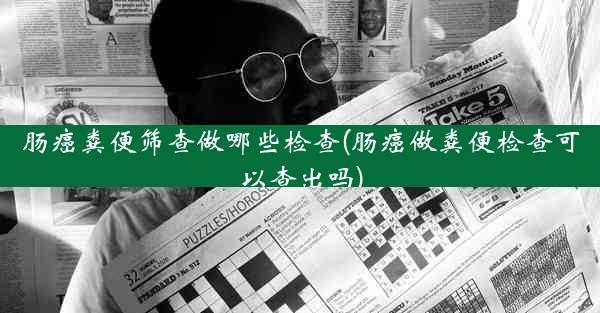 肠癌粪便筛查做哪些检查(肠癌做粪便检查可以查出吗)