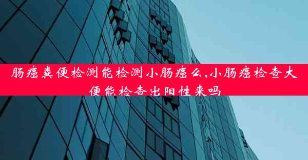 肠癌粪便检测能检测小肠癌么,小肠癌检查大便能检查出阳性来吗