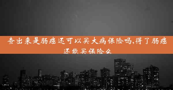 查出来是肠癌还可以买大病保险吗,得了肠癌还能买保险么