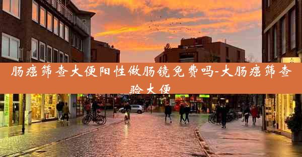 肠癌筛查大便阳性做肠镜免费吗-大肠癌筛查验大便