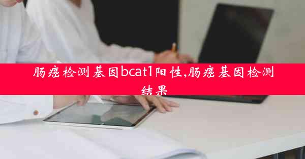 肠癌检测基因bcat1阳性,肠癌基因检测结果