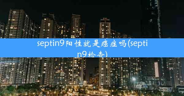 septin9阳性就是癌症吗(septin9检查)