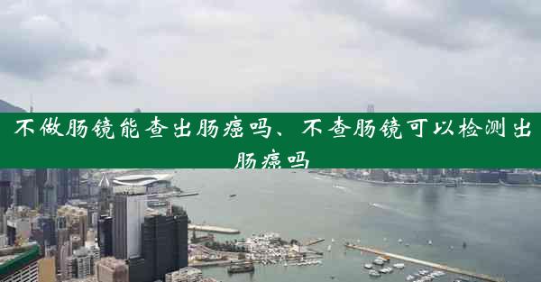 不做肠镜能查出肠癌吗、不查肠镜可以检测出肠癌吗