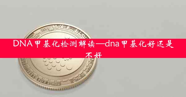 DNA甲基化检测解读—dna甲基化好还是不好