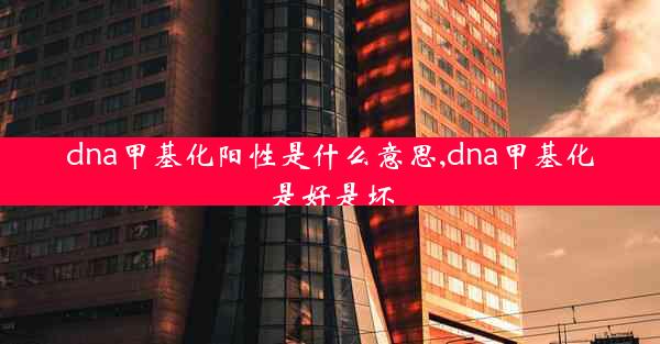 dna甲基化阳性是什么意思,dna甲基化是好是坏