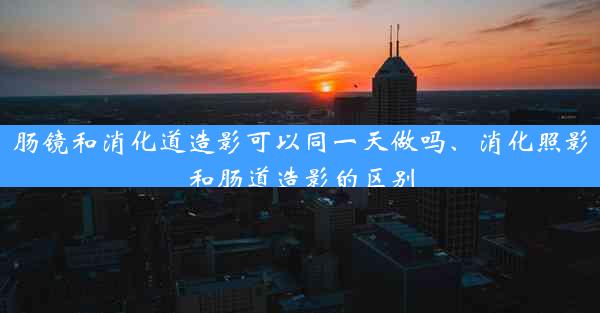 肠镜和消化道造影可以同一天做吗、消化照影和肠道造影的区别