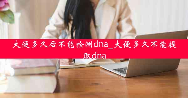 大便多久后不能检测dna_大便多久不能提取dna