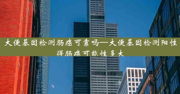 大便基因检测肠癌可靠吗—大便基因检测阳性得肠癌可能性多大