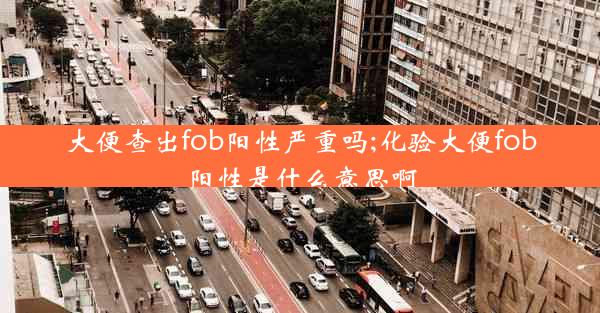 大便查出fob阳性严重吗;化验大便fob阳性是什么意思啊