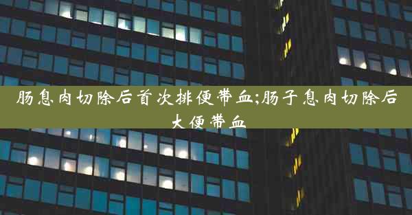 肠息肉切除后首次排便带血;肠子息肉切除后大便带血