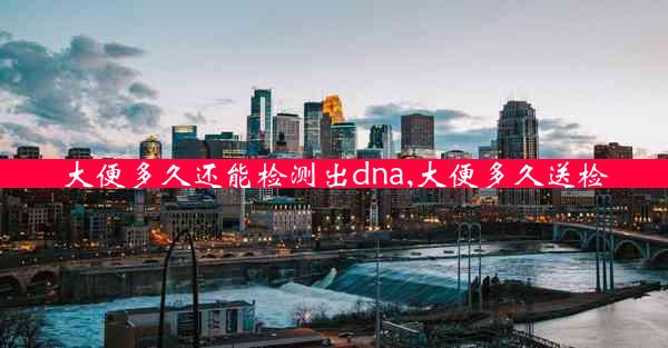 大便多久还能检测出dna,大便多久送检