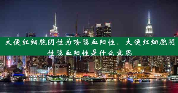 大便红细胞阴性为啥隐血阳性、大便红细胞阴性隐血阳性是什么意思