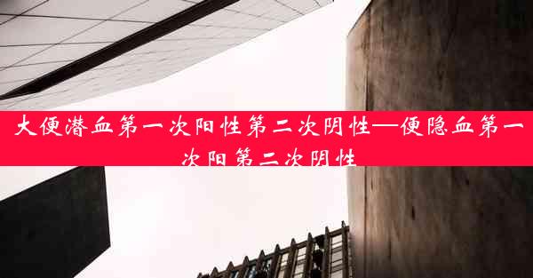 大便潜血第一次阳性第二次阴性—便隐血第一次阳第二次阴性