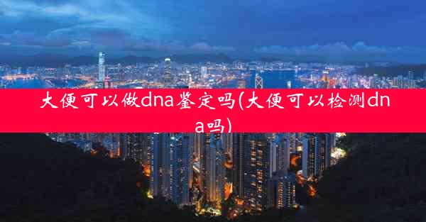 大便可以做dna鉴定吗(大便可以检测dna吗)