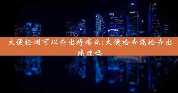 大便检测可以查出痔疮么;大便检查能检查出癌症吗