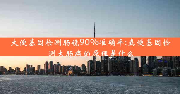 大便基因检测肠镜90%准确率;粪便基因检测大肠癌的原理是什么