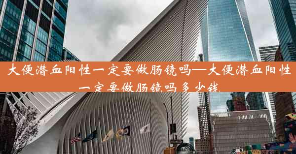 大便潜血阳性一定要做肠镜吗—大便潜血阳性一定要做肠镜吗多少钱