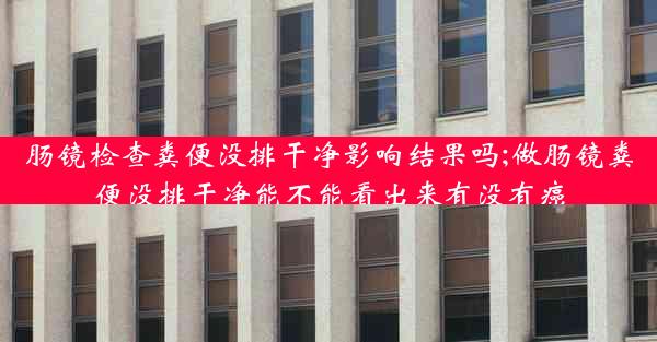 肠镜检查粪便没排干净影响结果吗;做肠镜粪便没排干净能不能看出来有没有癌