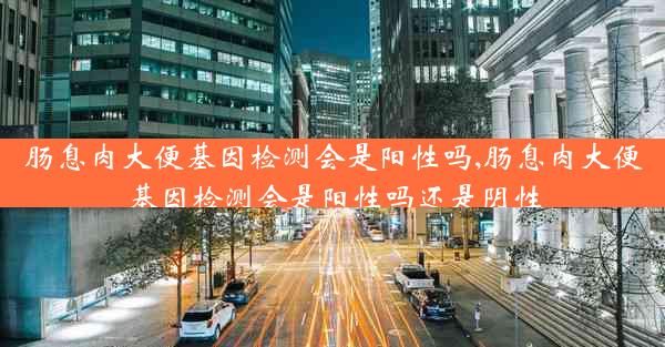 肠息肉大便基因检测会是阳性吗,肠息肉大便基因检测会是阳性吗还是阴性