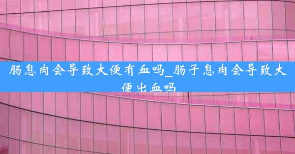 肠息肉会导致大便有血吗_肠子息肉会导致大便出血吗