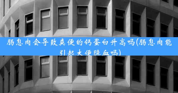 肠息肉会导致粪便的钙蛋白升高吗(肠息肉能引起大便隐血吗)