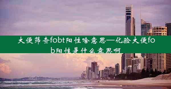 大便筛查fobt阳性啥意思—化验大便fob阳性是什么意思啊