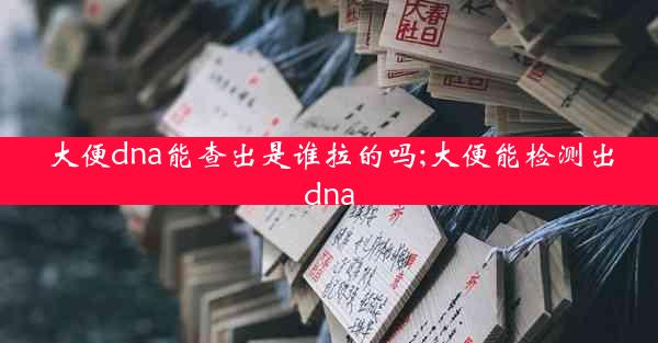 大便dna能查出是谁拉的吗;大便能检测出dna