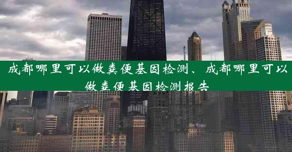 成都哪里可以做粪便基因检测、成都哪里可以做粪便基因检测报告